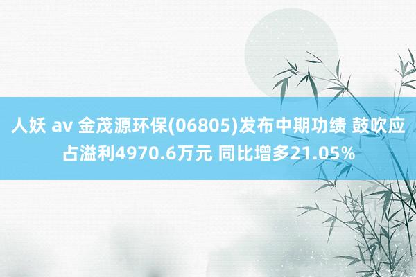 人妖 av 金茂源环保(06805)发布中期功绩 鼓吹应占溢利4970.6万元 同比增多21.05%