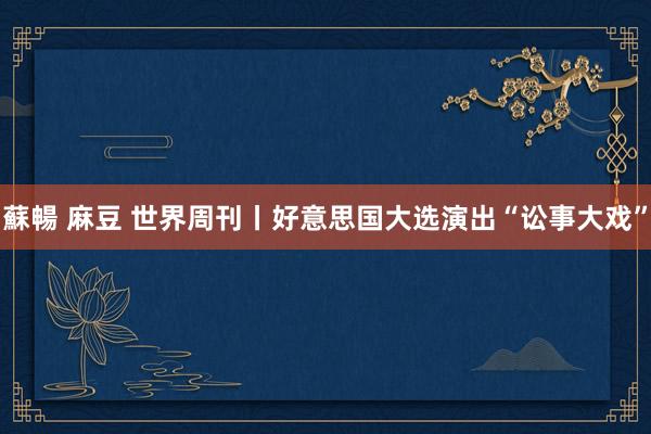 蘇暢 麻豆 世界周刊丨好意思国大选演出“讼事大戏”