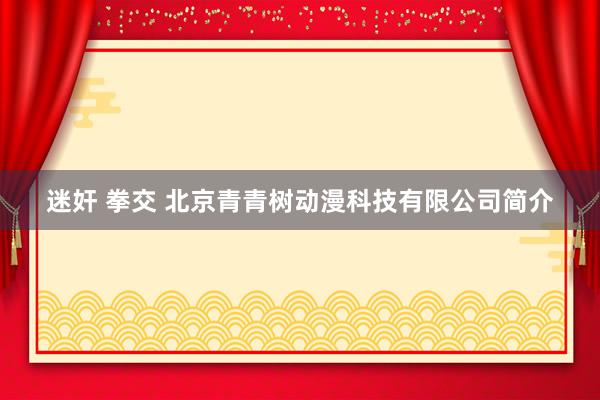 迷奸 拳交 北京青青树动漫科技有限公司简介