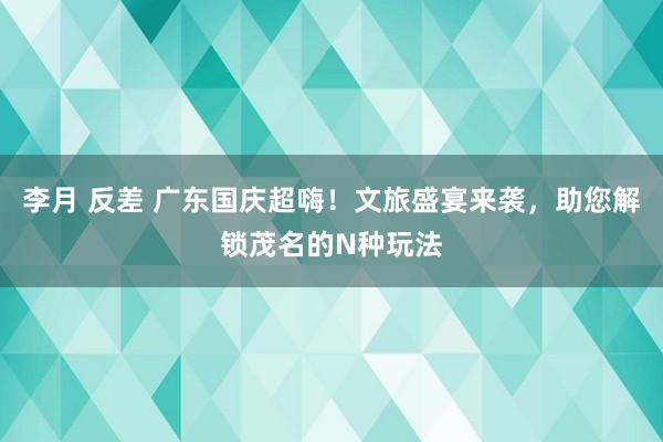 李月 反差 广东国庆超嗨！文旅盛宴来袭，助您解锁茂名的N种玩法