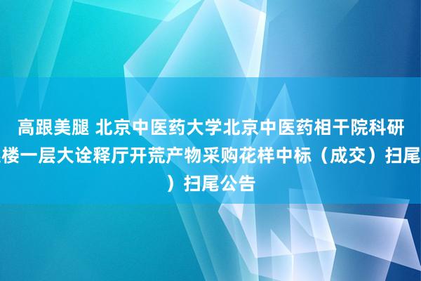 高跟美腿 北京中医药大学北京中医药相干院科研概述楼一层大诠释厅开荒产物采购花样中标（成交）扫尾公告