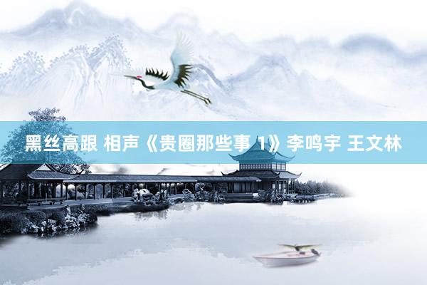 黑丝高跟 相声《贵圈那些事 1》李鸣宇 王文林